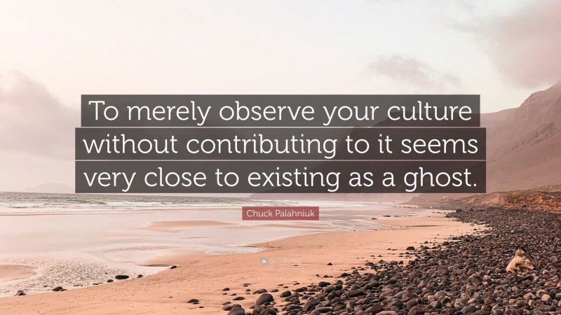 Chuck Palahniuk Quote: “To merely observe your culture without contributing to it seems very close to existing as a ghost.”