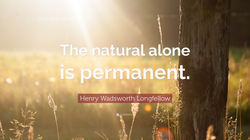 Henry Wadsworth Longfellow Quote: “The natural alone is permanent.”