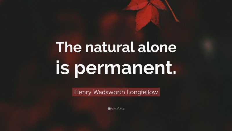 Henry Wadsworth Longfellow Quote: “The natural alone is permanent.”