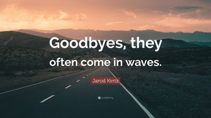 Jarod Kintz Quote: “Goodbyes, they often come in waves.”