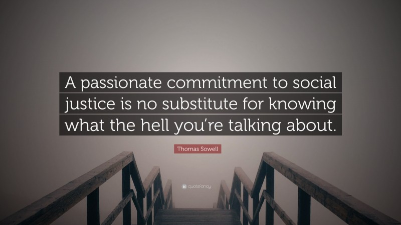 Thomas Sowell Quote: “A passionate commitment to social justice is no substitute for knowing what the hell you’re talking about.”