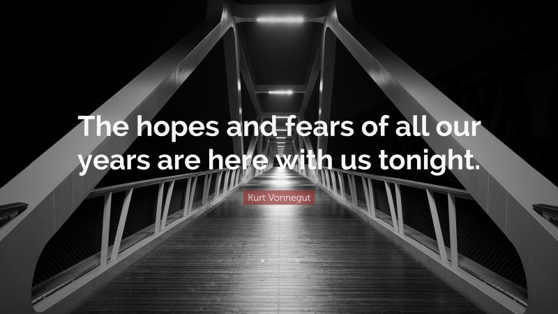 Kurt Vonnegut Quote: “The hopes and fears of all our years are here with us tonight.”