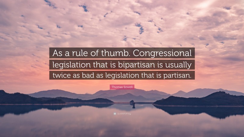 Thomas Sowell Quote: “As a rule of thumb. Congressional legislation that is bipartisan is usually twice as bad as legislation that is partisan.”