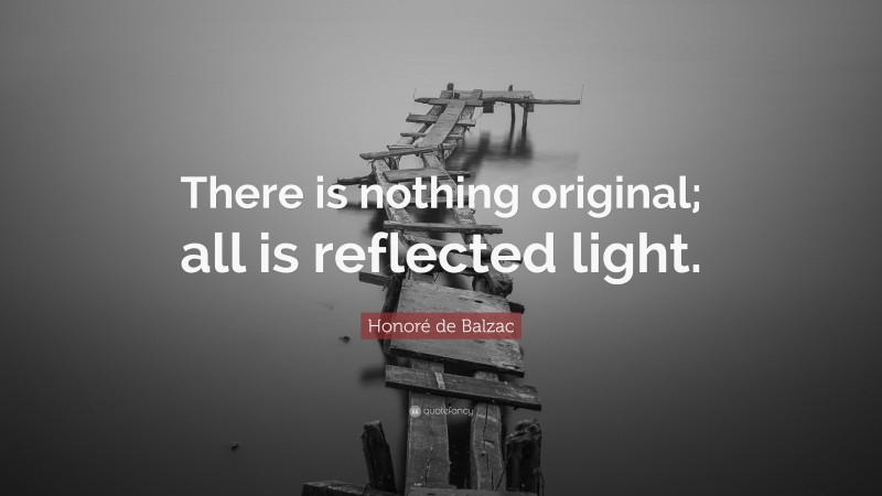 Honoré de Balzac Quote: “There is nothing original; all is reflected light.”