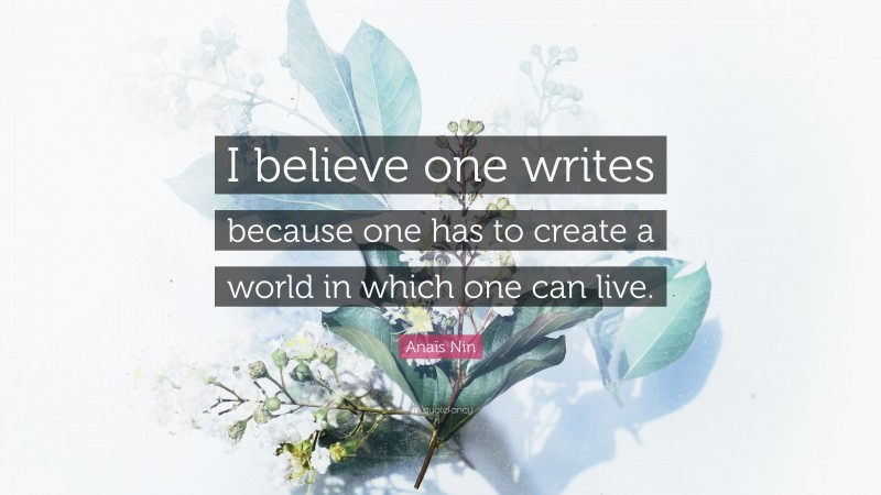 Anaïs Nin Quote: “I believe one writes because one has to create a world in which one can live.”