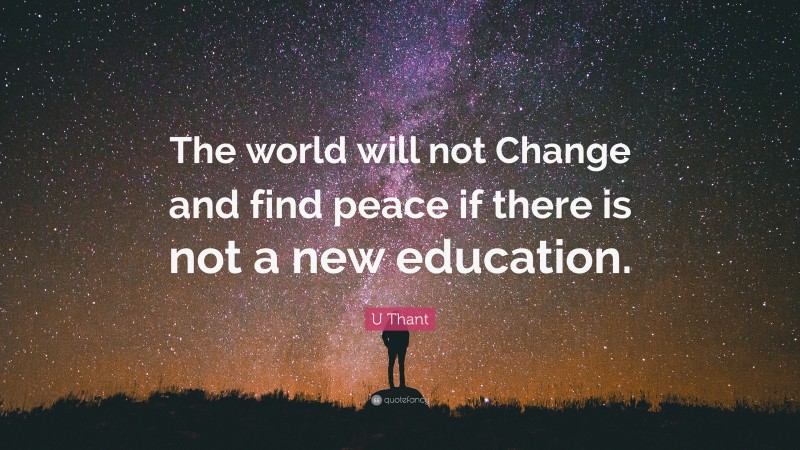 U Thant Quote: “The world will not Change and find peace if there is not a new education.”