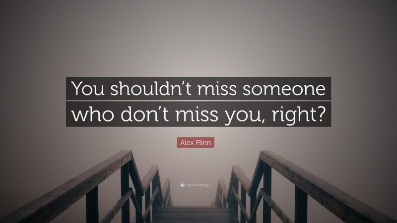 Alex Flinn Quote: “You shouldn’t miss someone who don’t miss you, right?”
