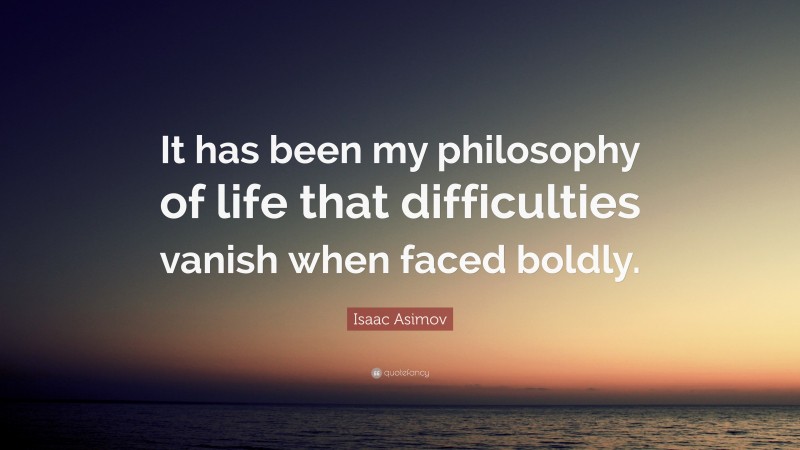 Isaac Asimov Quote: “It has been my philosophy of life that difficulties vanish when faced boldly.”
