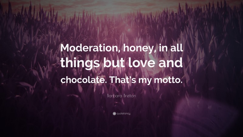 Barbara Bretton Quote: “Moderation, honey, in all things but love and chocolate. That’s my motto.”
