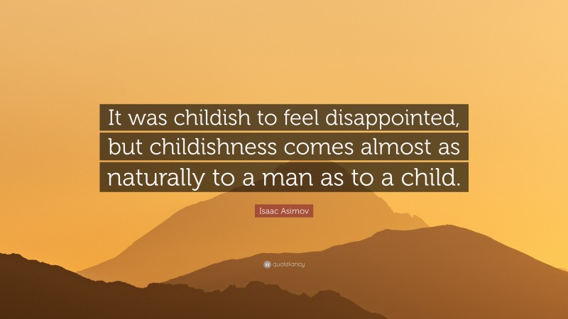 Isaac Asimov Quote: “It was childish to feel disappointed, but childishness comes almost as naturally to a man as to a child.”