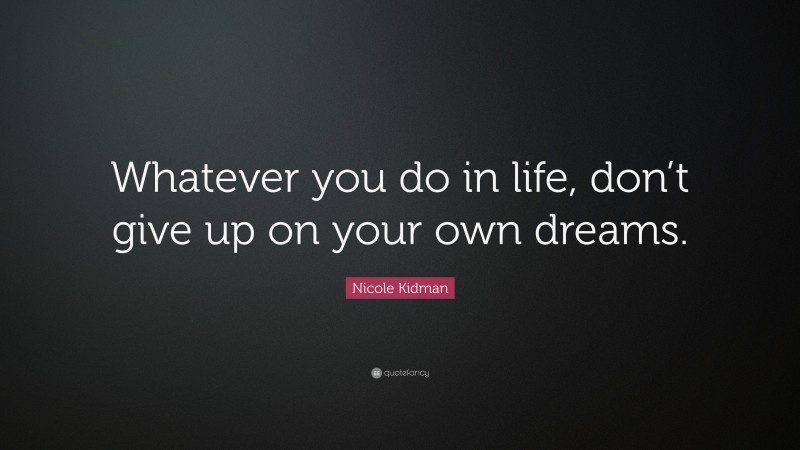 Nicole Kidman Quote: “Whatever you do in life, don’t give up on your own dreams.”