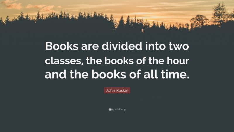 John Ruskin Quote: “Books are divided into two classes, the books of the hour and the books of all time.”