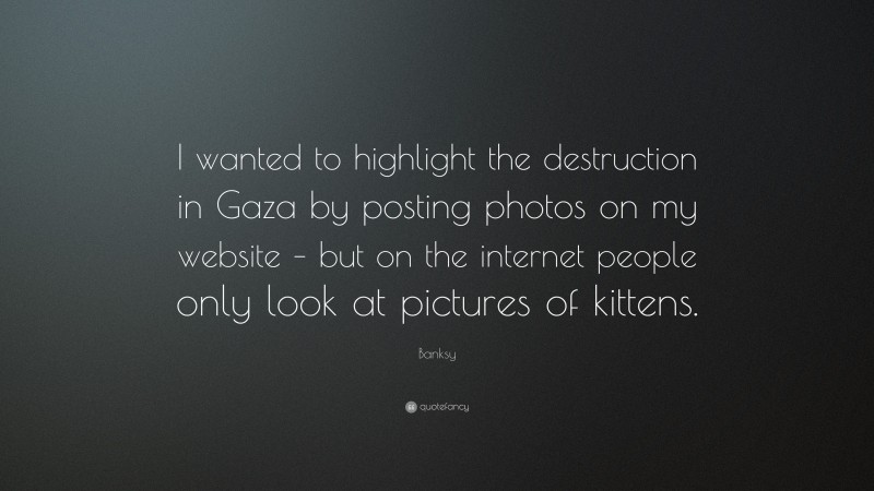 Banksy Quote: “I wanted to highlight the destruction in Gaza by posting photos on my website – but on the internet people only look at pictures of kittens.”