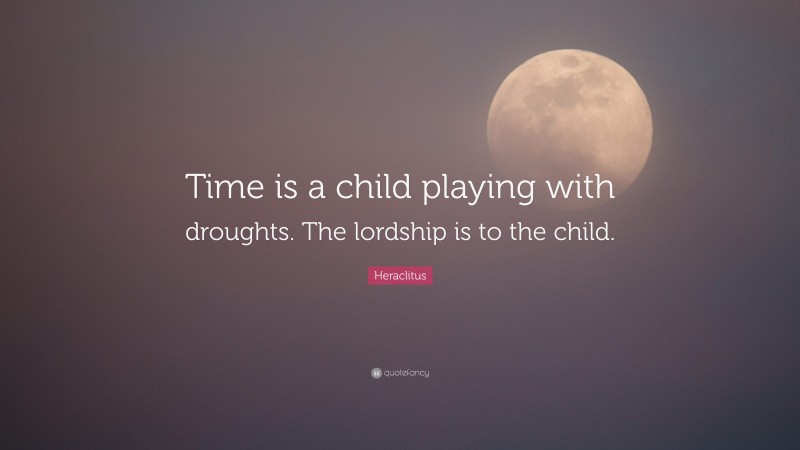 Heraclitus Quote: “Time is a child playing with droughts. The lordship is to the child.”