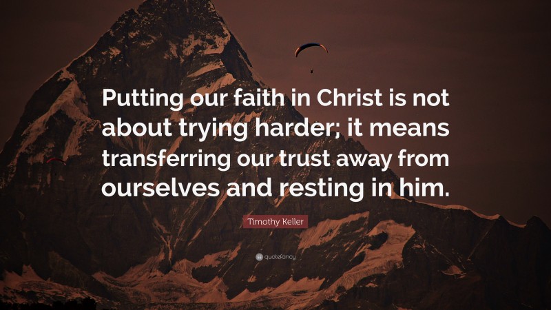 Timothy Keller Quote: “Putting our faith in Christ is not about trying harder; it means transferring our trust away from ourselves and resting in him.”