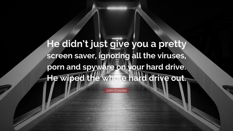John Crowder Quote: “He didn’t just give you a pretty screen saver, ignoring all the viruses, porn and spyware on your hard drive. He wiped the whole hard drive out.”