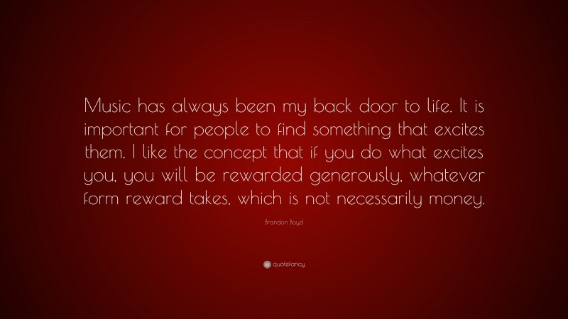 Brandon Boyd Quote: “Music has always been my back door to life. It is important for people to find something that excites them. I like the concept that if you do what excites you, you will be rewarded generously, whatever form reward takes, which is not necessarily money.”