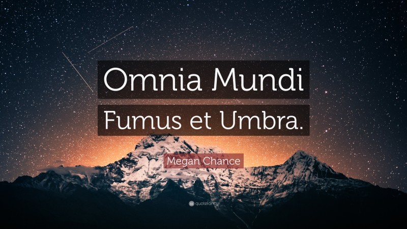 Megan Chance Quote: “Omnia Mundi Fumus et Umbra.”