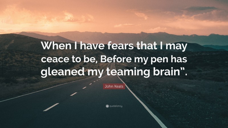 John Keats Quote: “When I have fears that I may ceace to be, Before my pen has gleaned my teaming brain”.”