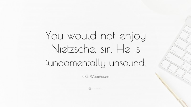 P. G. Wodehouse Quote: “You would not enjoy Nietzsche, sir. He is fundamentally unsound.”