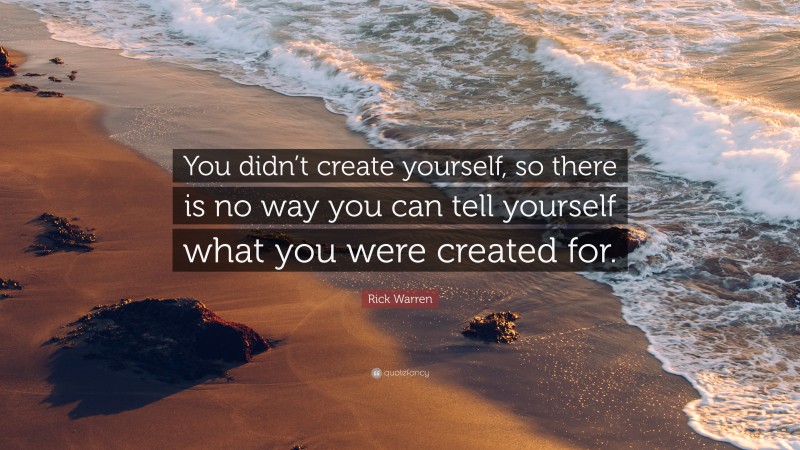 Rick Warren Quote: “You didn’t create yourself, so there is no way you can tell yourself what you were created for.”