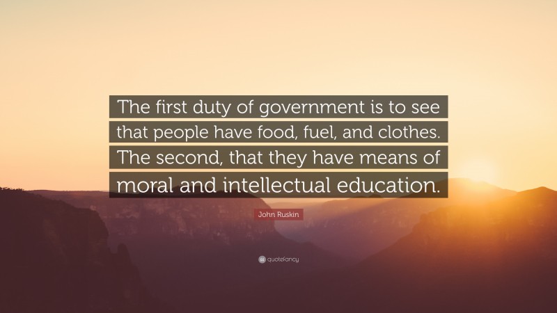 John Ruskin Quote: “The first duty of government is to see that people have food, fuel, and clothes. The second, that they have means of moral and intellectual education.”