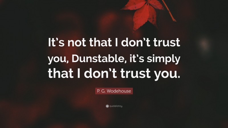 P. G. Wodehouse Quote: “It’s not that I don’t trust you, Dunstable, it’s simply that I don’t trust you.”
