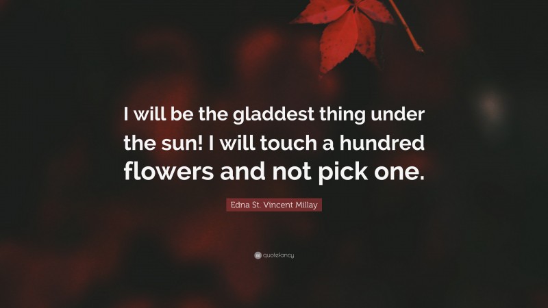 Edna St. Vincent Millay Quote: “I will be the gladdest thing under the sun! I will touch a hundred flowers and not pick one.”