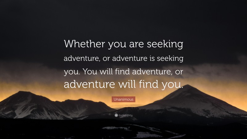 Unanimous Quote: “Whether you are seeking adventure, or adventure is seeking you. You will find adventure, or adventure will find you.”