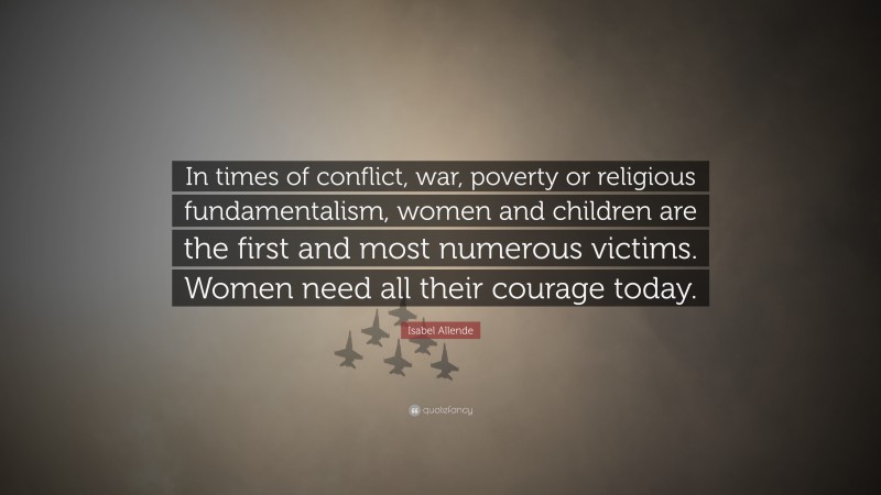 Isabel Allende Quote: “In times of conflict, war, poverty or religious fundamentalism, women and children are the first and most numerous victims. Women need all their courage today.”