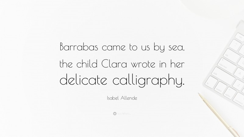 Isabel Allende Quote: “Barrabas came to us by sea, the child Clara wrote in her delicate calligraphy.”
