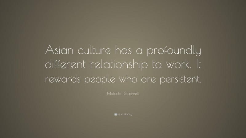 Malcolm Gladwell Quote: “Asian culture has a profoundly different relationship to work. It rewards people who are persistent.”