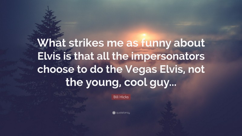 Bill Hicks Quote: “What strikes me as funny about Elvis is that all the impersonators choose to do the Vegas Elvis, not the young, cool guy...”