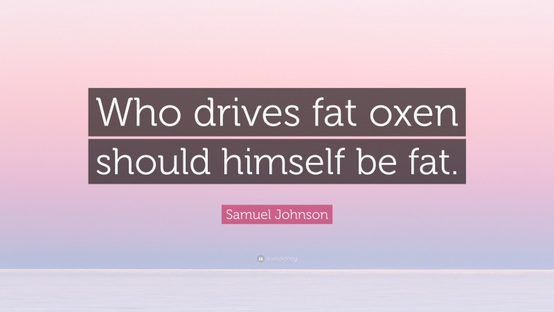 Samuel Johnson Quote: “Who drives fat oxen should himself be fat.”