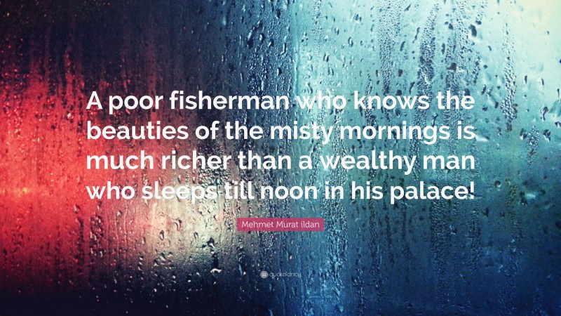 Mehmet Murat ildan Quote: “A poor fisherman who knows the beauties of the misty mornings is much richer than a wealthy man who sleeps till noon in his palace!”