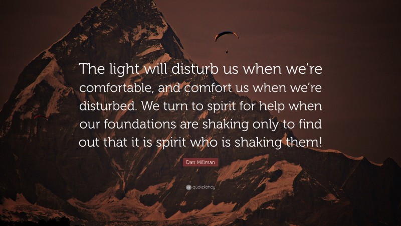Dan Millman Quote: “The light will disturb us when we’re comfortable, and comfort us when we’re disturbed. We turn to spirit for help when our foundations are shaking only to find out that it is spirit who is shaking them!”