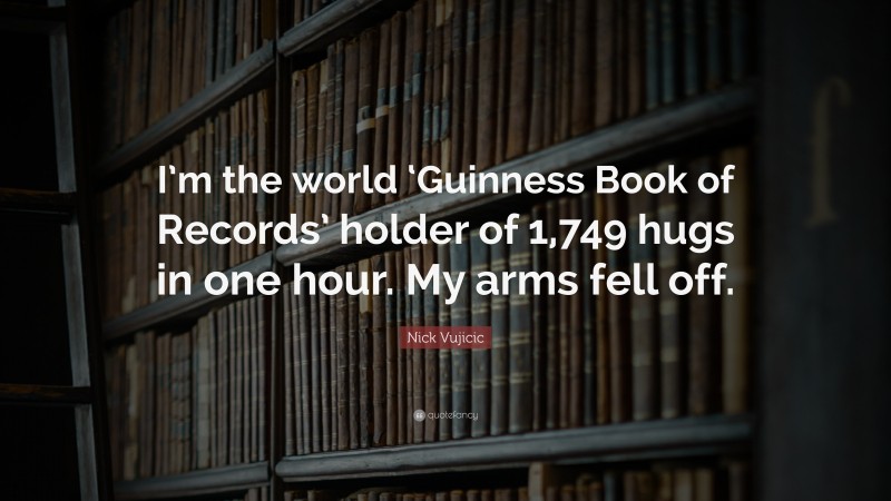 Nick Vujicic Quote: “I’m the world ‘Guinness Book of Records’ holder of 1,749 hugs in one hour. My arms fell off.”