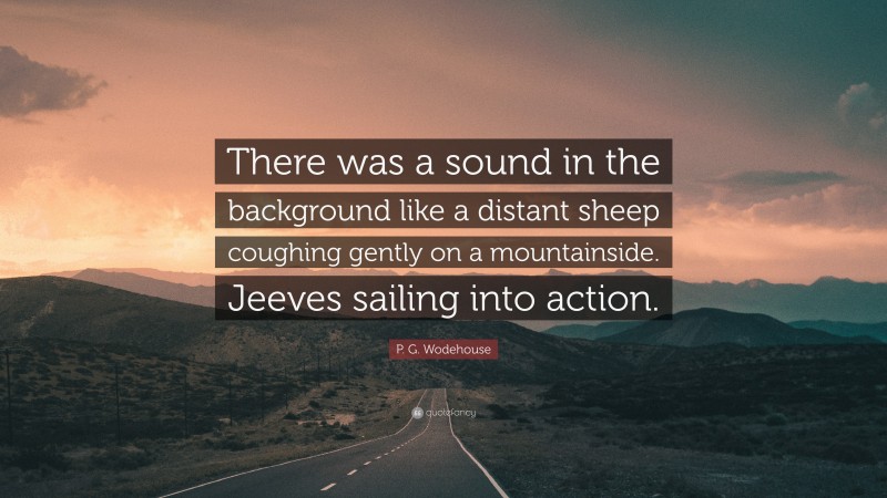 P. G. Wodehouse Quote: “There was a sound in the background like a distant sheep coughing gently on a mountainside. Jeeves sailing into action.”