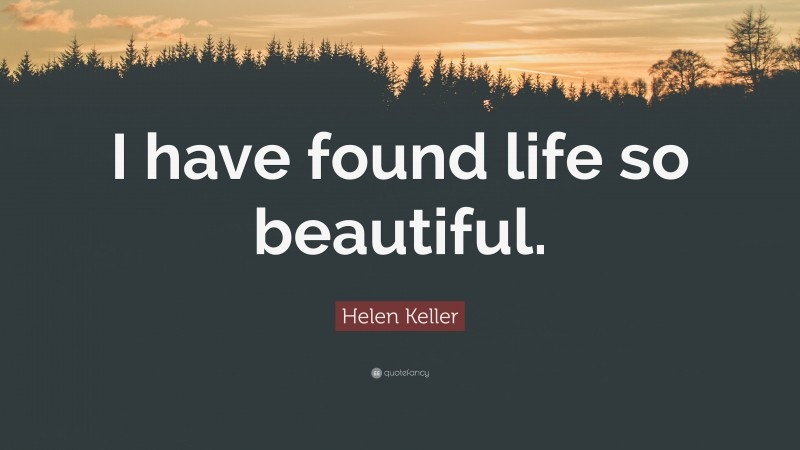 Helen Keller Quote: “I have found life so beautiful.”
