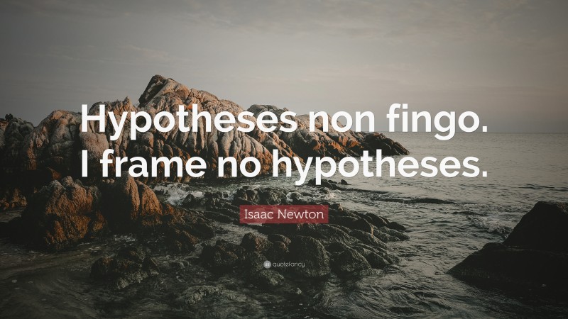 Isaac Newton Quote: “Hypotheses non fingo. I frame no hypotheses.”