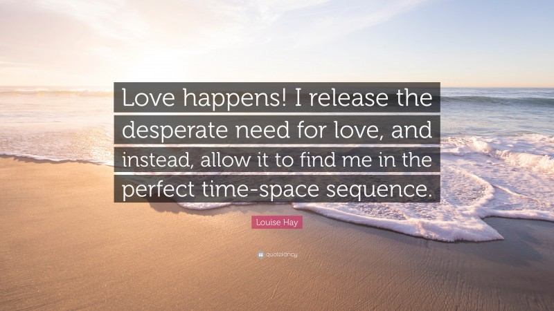 Louise Hay Quote: “Love happens! I release the desperate need for love, and instead, allow it to find me in the perfect time-space sequence.”