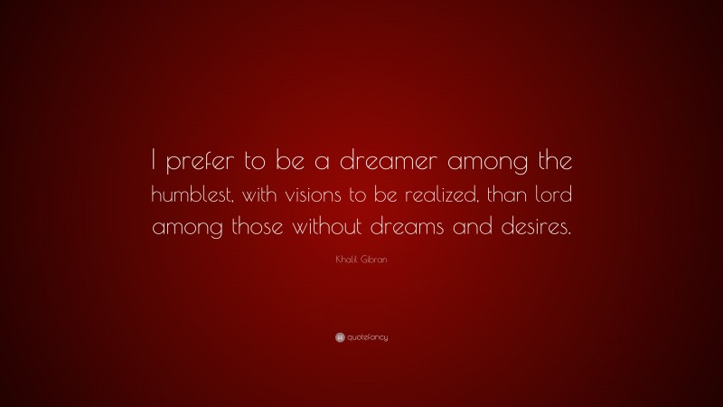 Khalil Gibran Quote: “I prefer to be a dreamer among the humblest, with visions to be realized, than lord among those without dreams and desires.”