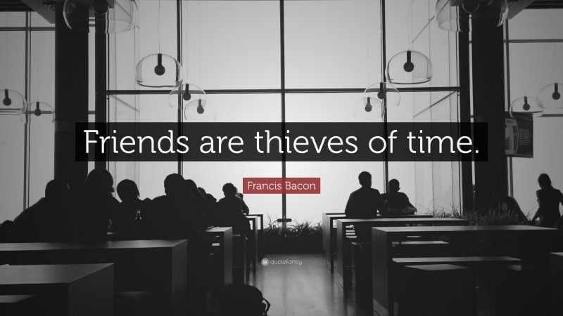 Francis Bacon Quote: “Friends are thieves of time.”