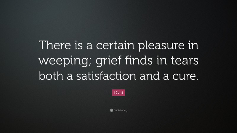 Ovid Quote: “There is a certain pleasure in weeping; grief finds in tears both a satisfaction and a cure.”