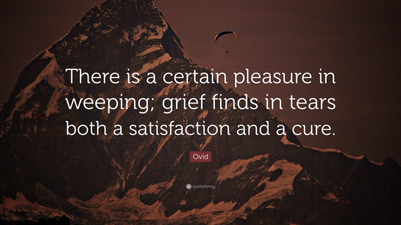 Ovid Quote: “There is a certain pleasure in weeping; grief finds in tears both a satisfaction and a cure.”