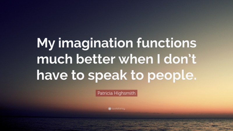Patricia Highsmith Quote: “My imagination functions much better when I don’t have to speak to people.”