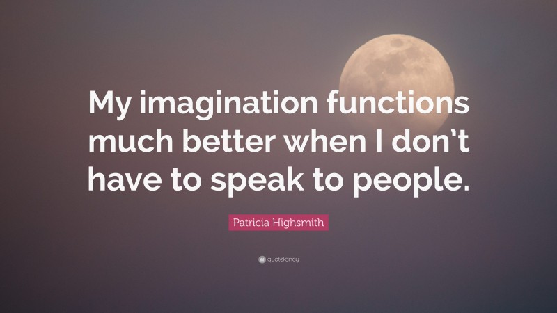 Patricia Highsmith Quote: “My imagination functions much better when I don’t have to speak to people.”