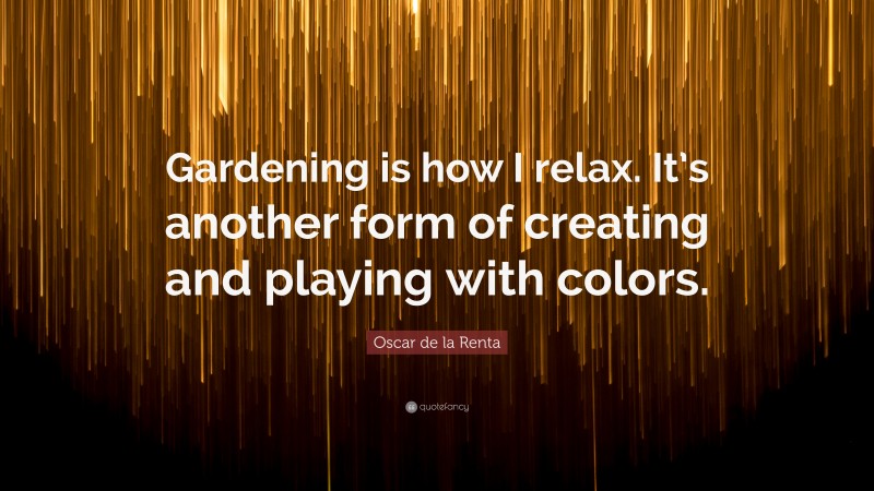 Oscar de la Renta Quote: “Gardening is how I relax. It’s another form of creating and playing with colors.”