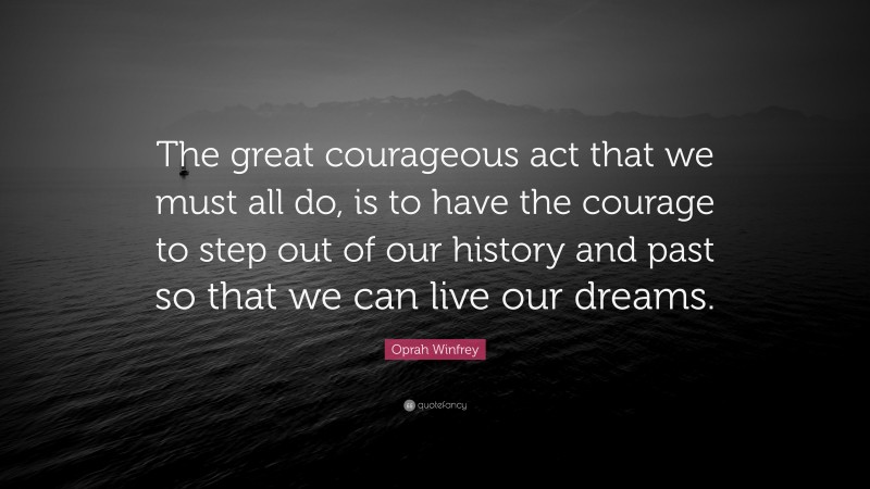 Oprah Winfrey Quote: “The great courageous act that we must all do, is to have the courage to step out of our history and past so that we can live our dreams.”