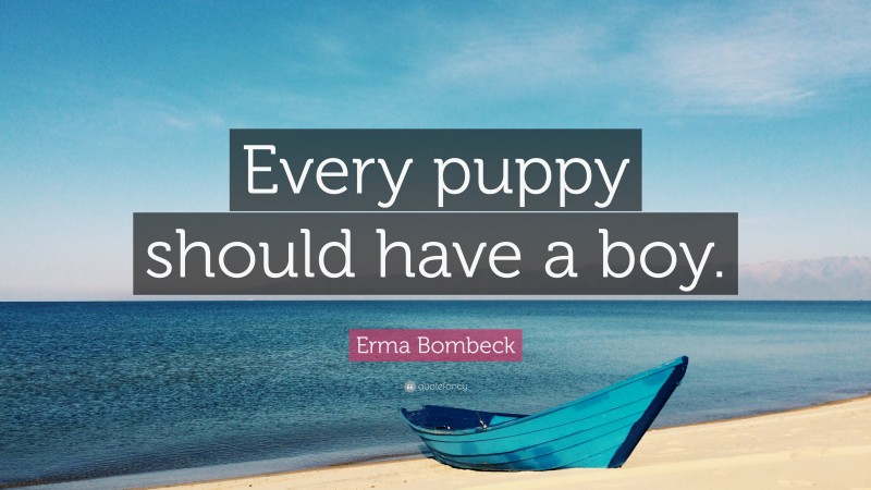 Erma Bombeck Quote: “Every puppy should have a boy.”